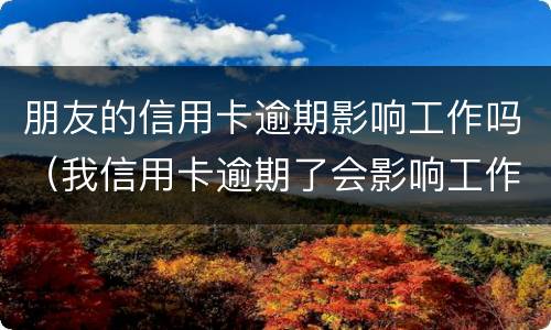 朋友的信用卡逾期影响工作吗（我信用卡逾期了会影响工作吗）