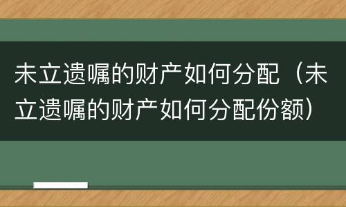未立遗嘱的财产如何分配（未立遗嘱的财产如何分配份额）