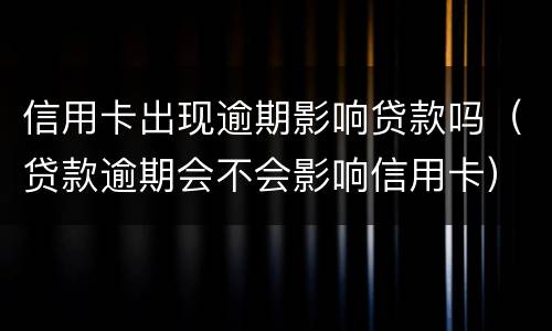 信用卡出现逾期影响贷款吗（贷款逾期会不会影响信用卡）