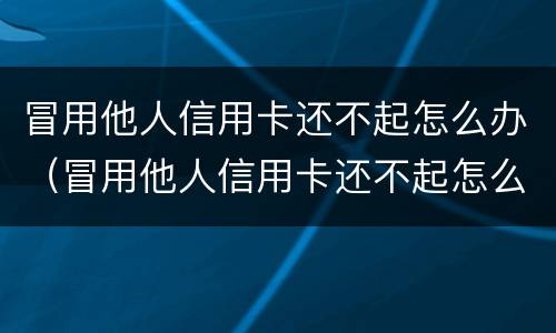 冒用他人信用卡还不起怎么办（冒用他人信用卡还不起怎么办理）