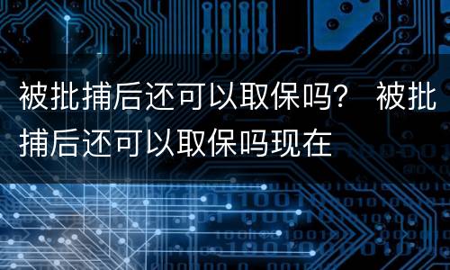 被批捕后还可以取保吗？ 被批捕后还可以取保吗现在