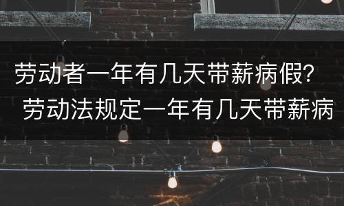 劳动者一年有几天带薪病假？ 劳动法规定一年有几天带薪病假