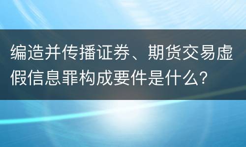 编造并传播证券、期货交易虚假信息罪构成要件是什么？