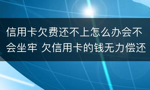 信用卡欠费还不上怎么办会不会坐牢 欠信用卡的钱无力偿还会不会坐牢