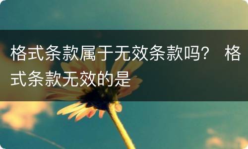 格式条款属于无效条款吗？ 格式条款无效的是