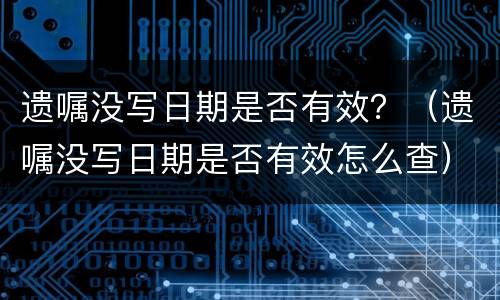 遗嘱没写日期是否有效？（遗嘱没写日期是否有效怎么查）