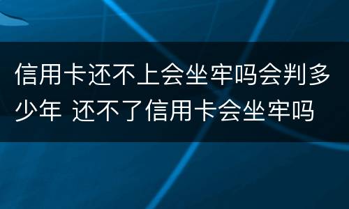 信用卡还不上会坐牢吗会判多少年 还不了信用卡会坐牢吗