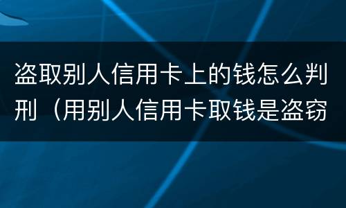 盗取别人信用卡上的钱怎么判刑（用别人信用卡取钱是盗窃吗）