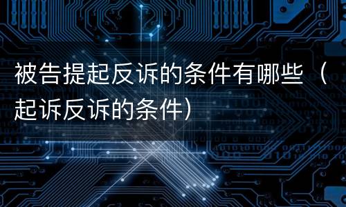 被告提起反诉的条件有哪些（起诉反诉的条件）