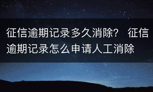 征信逾期记录多久消除？ 征信逾期记录怎么申请人工消除