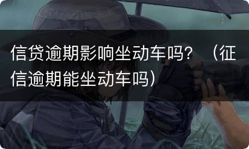 信贷逾期影响坐动车吗？（征信逾期能坐动车吗）
