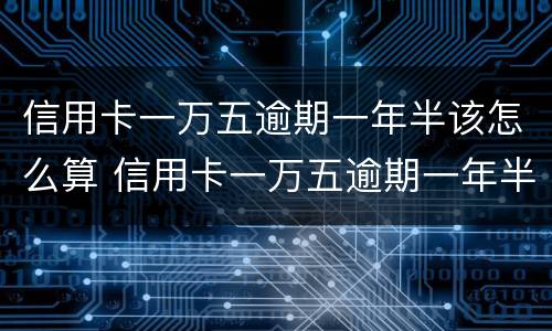 信用卡一万五逾期一年半该怎么算 信用卡一万五逾期一年半该怎么算利息