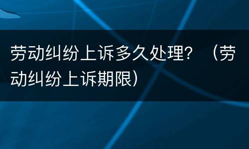 劳动纠纷上诉多久处理？（劳动纠纷上诉期限）