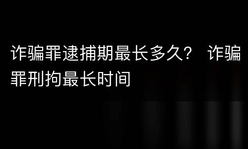 诈骗罪逮捕期最长多久？ 诈骗罪刑拘最长时间