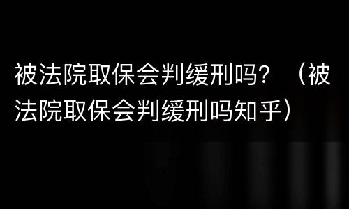 被法院取保会判缓刑吗？（被法院取保会判缓刑吗知乎）