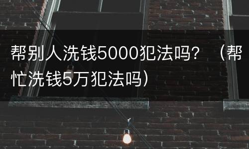 帮别人洗钱5000犯法吗？（帮忙洗钱5万犯法吗）