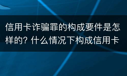 信用卡诈骗罪的构成要件是怎样的? 什么情况下构成信用卡诈骗罪