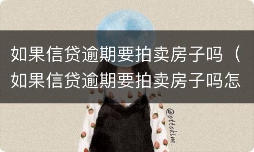 如果信贷逾期要拍卖房子吗（如果信贷逾期要拍卖房子吗怎么办）