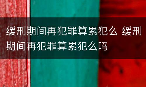缓刑期间再犯罪算累犯么 缓刑期间再犯罪算累犯么吗