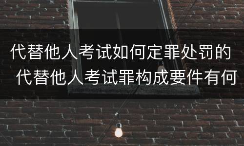 代替他人考试如何定罪处罚的 代替他人考试罪构成要件有何规定