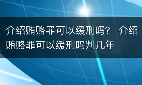 介绍贿赂罪可以缓刑吗？ 介绍贿赂罪可以缓刑吗判几年