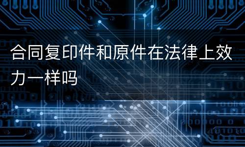 合同复印件和原件在法律上效力一样吗