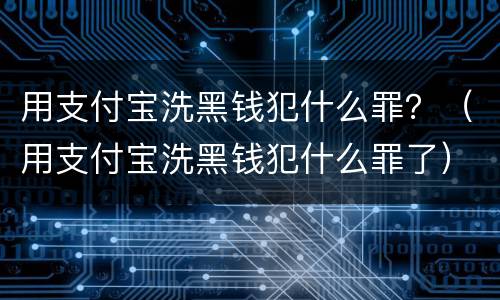 用支付宝洗黑钱犯什么罪？（用支付宝洗黑钱犯什么罪了）