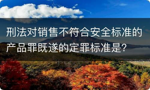 刑法对销售不符合安全标准的产品罪既遂的定罪标准是？