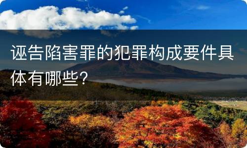 诬告陷害罪的犯罪构成要件具体有哪些?