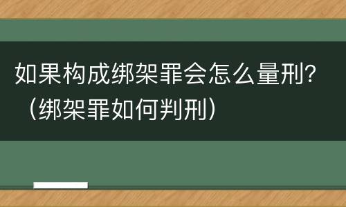如果构成绑架罪会怎么量刑？（绑架罪如何判刑）