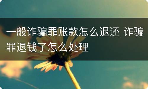 一般诈骗罪账款怎么退还 诈骗罪退钱了怎么处理