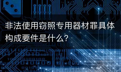 非法使用窃照专用器材罪具体构成要件是什么？