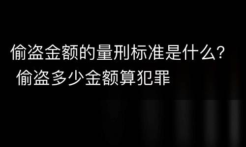 偷盗金额的量刑标准是什么？ 偷盗多少金额算犯罪