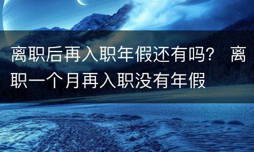 离职后再入职年假还有吗？ 离职一个月再入职没有年假