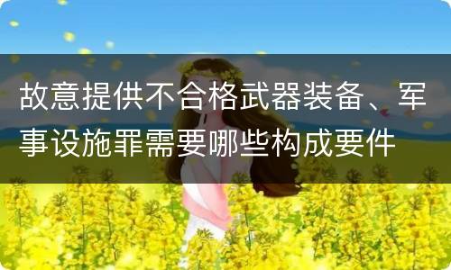 故意提供不合格武器装备、军事设施罪需要哪些构成要件