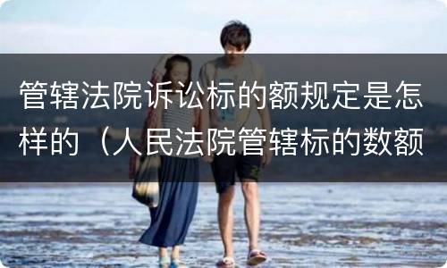 管辖法院诉讼标的额规定是怎样的（人民法院管辖标的数额）