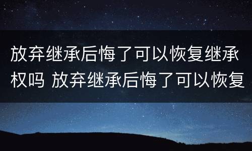 放弃继承后悔了可以恢复继承权吗 放弃继承后悔了可以恢复继承权吗
