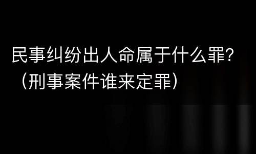 民事纠纷出人命属于什么罪？（刑事案件谁来定罪）