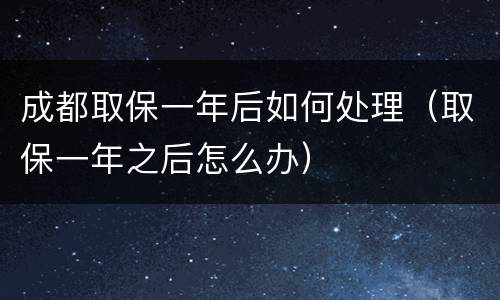 成都取保一年后如何处理（取保一年之后怎么办）