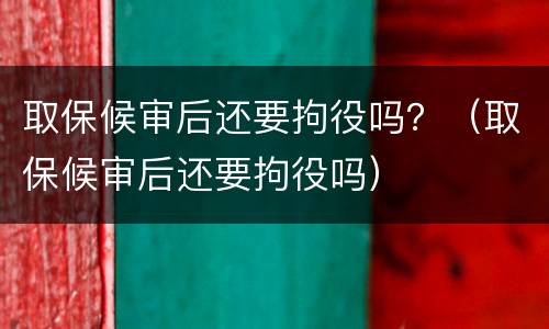 取保候审后还要拘役吗？（取保候审后还要拘役吗）
