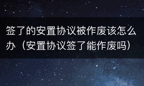 签了的安置协议被作废该怎么办（安置协议签了能作废吗）
