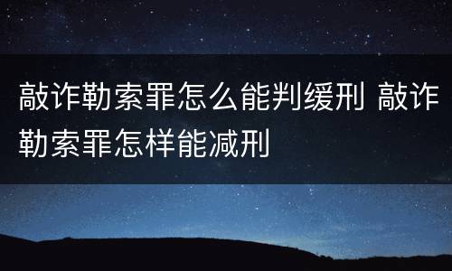 敲诈勒索罪怎么能判缓刑 敲诈勒索罪怎样能减刑