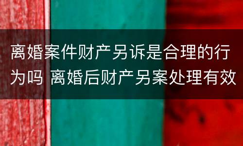 离婚案件财产另诉是合理的行为吗 离婚后财产另案处理有效期