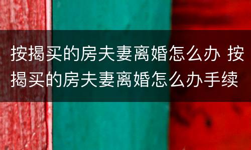 按揭买的房夫妻离婚怎么办 按揭买的房夫妻离婚怎么办手续