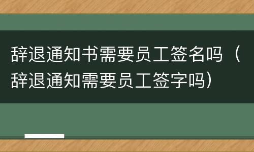 辞退通知书需要员工签名吗（辞退通知需要员工签字吗）