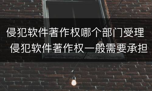 侵犯软件著作权哪个部门受理 侵犯软件著作权一般需要承担哪三种责任