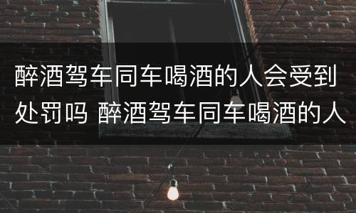 醉酒驾车同车喝酒的人会受到处罚吗 醉酒驾车同车喝酒的人会受到处罚吗