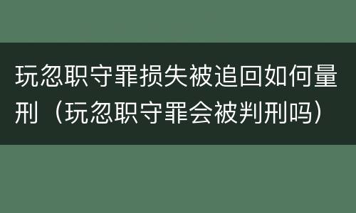 玩忽职守罪损失被追回如何量刑（玩忽职守罪会被判刑吗）