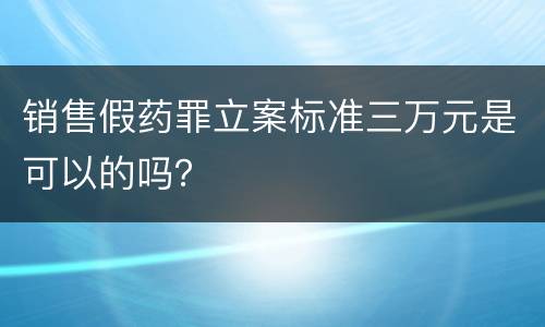 销售假药罪立案标准三万元是可以的吗？