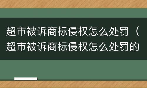 超市被诉商标侵权怎么处罚（超市被诉商标侵权怎么处罚的）
